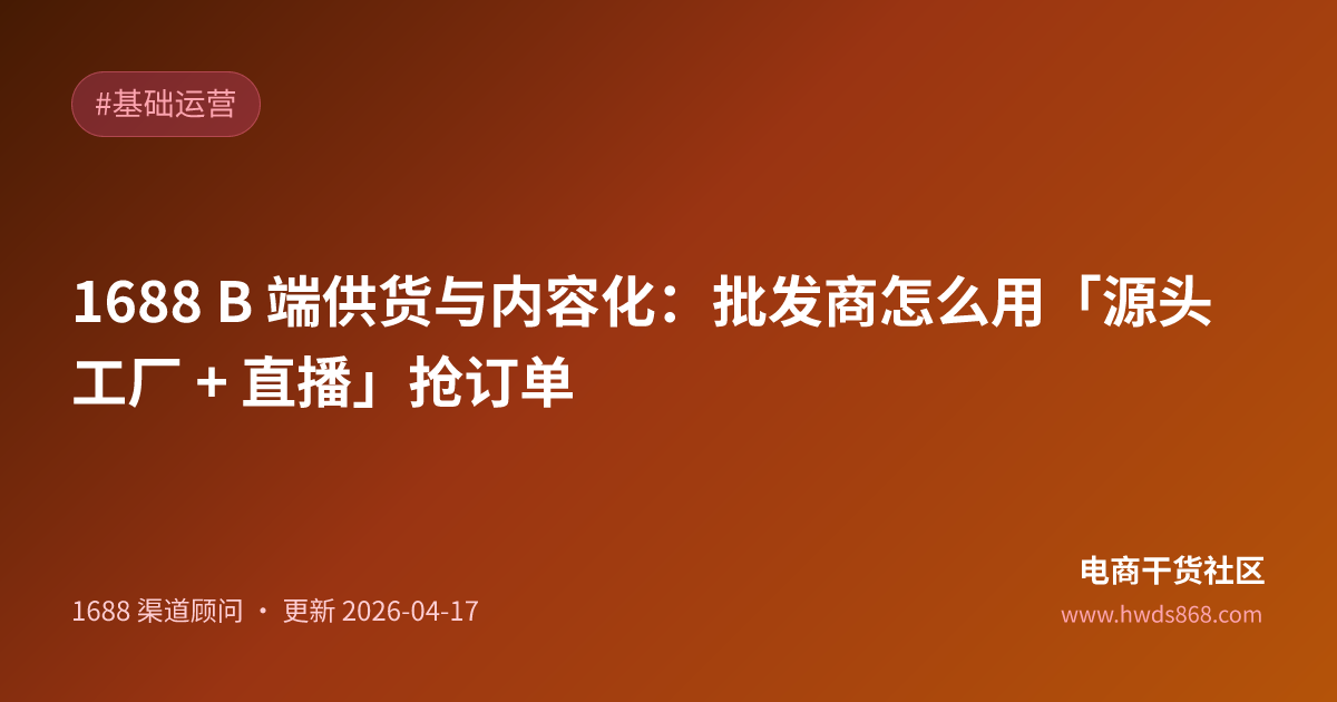 1688 B 端供货与内容化：批发商怎么用「源头工厂 + 直播」抢订单