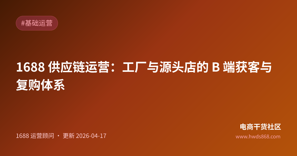 1688 供应链运营：工厂与源头店的 B 端获客与复购体系