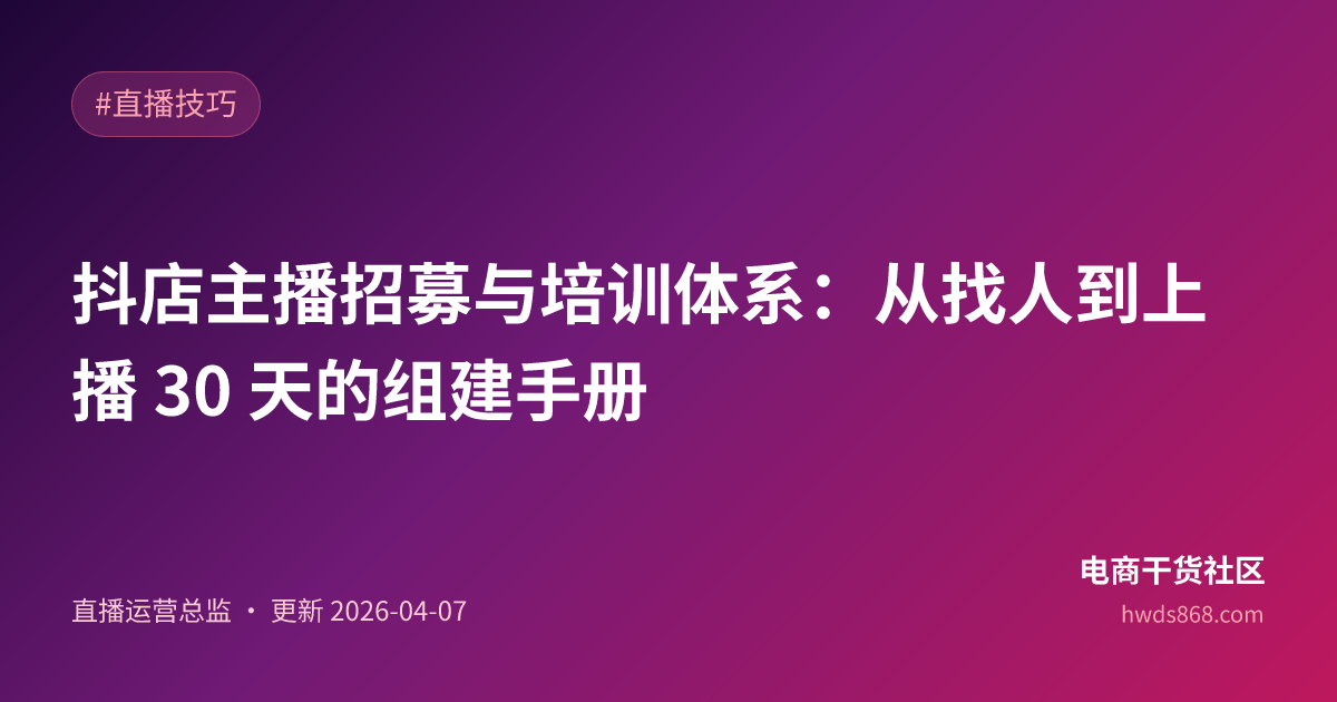 抖店主播招募与培训体系：从找人到上播 30 天的组建手册