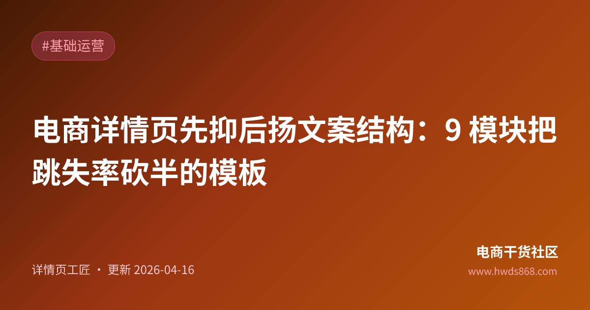 电商详情页先抑后扬文案结构：9 模块把跳失率砍半的模板