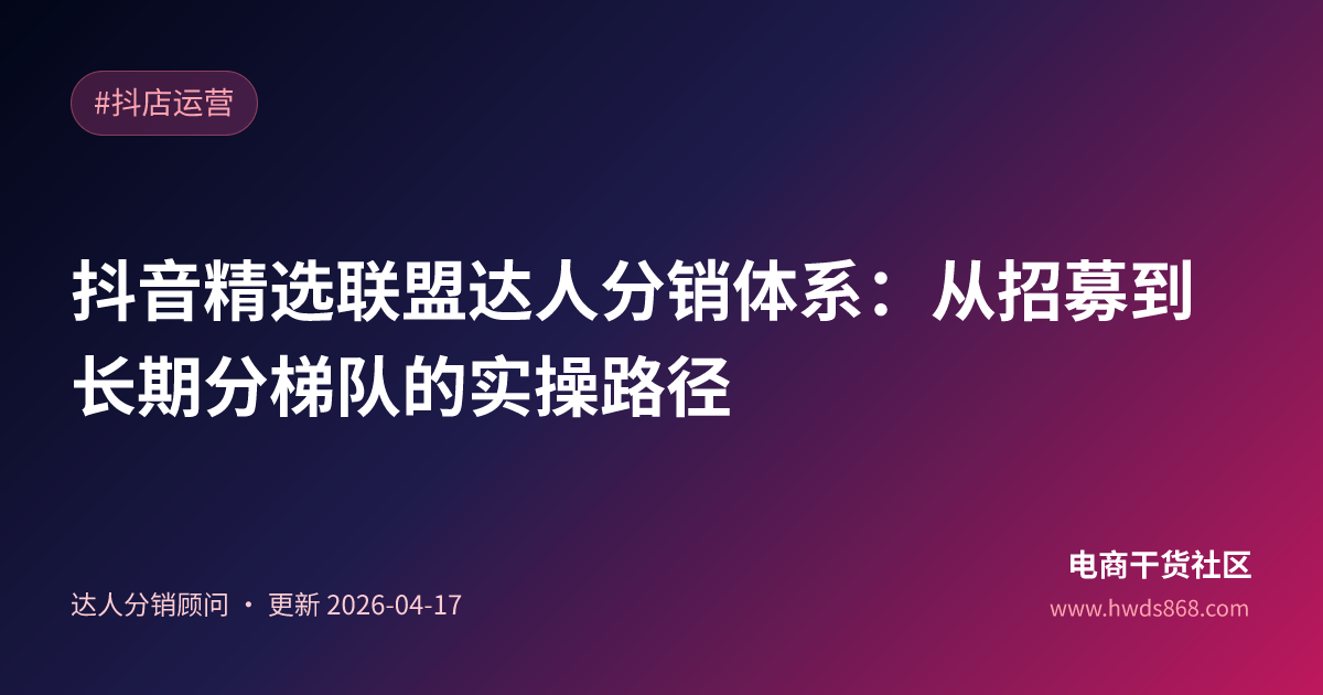 抖音精选联盟达人分销体系：从招募到长期分梯队的实操路径