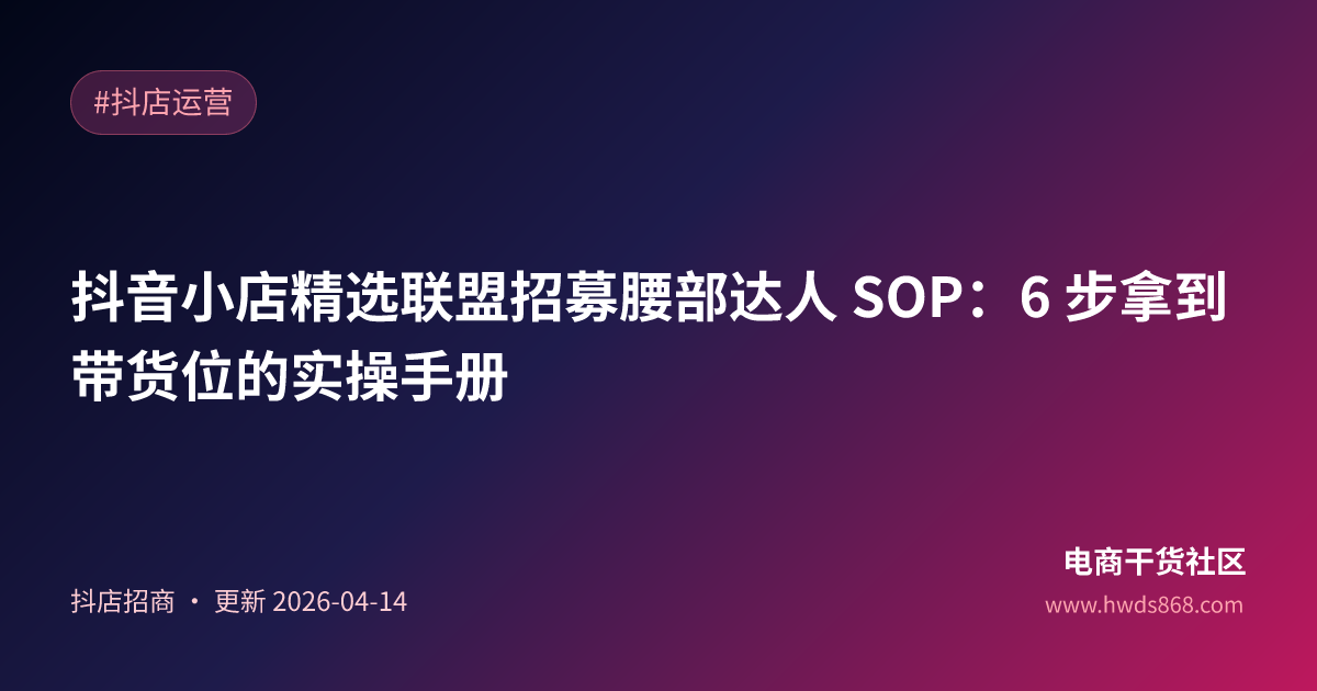 抖音小店精选联盟招募腰部达人 SOP：6 步拿到带货位的实操手册
