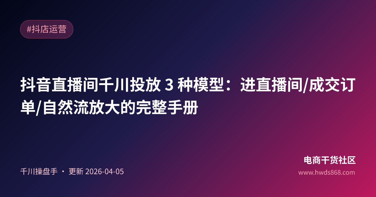 抖音直播间千川投放 3 种模型：进直播间/成交订单/自然流放大的完整手册