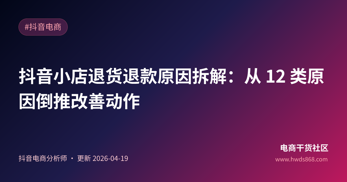 抖音小店退货退款原因拆解：从 12 类原因倒推改善动作