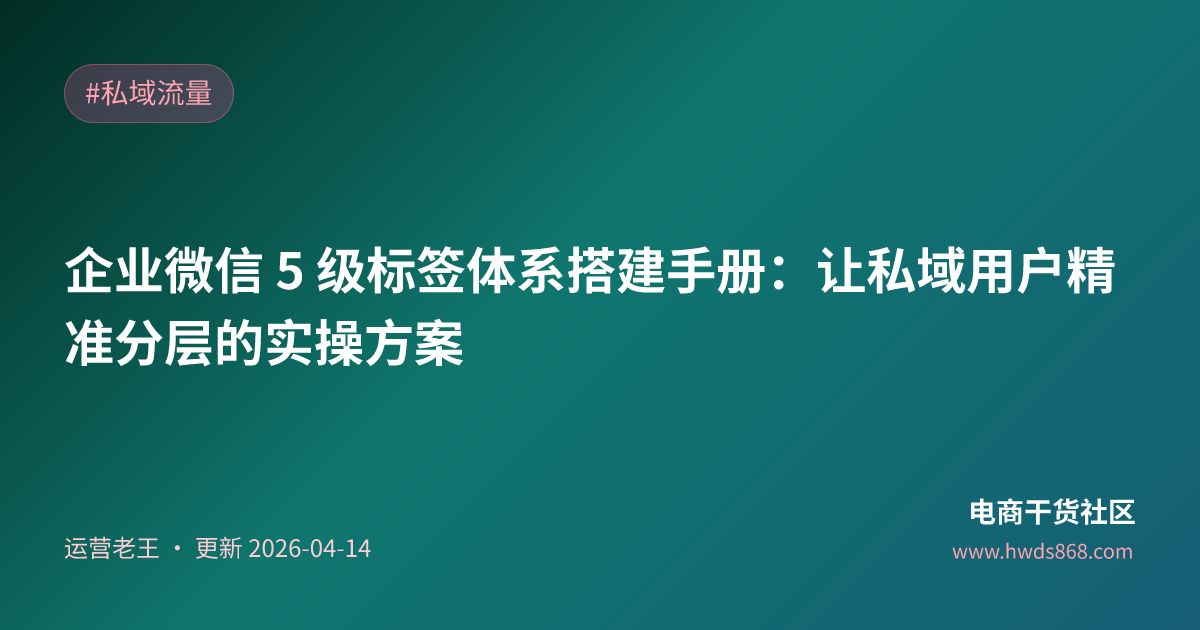 企业微信 5 级标签体系搭建手册：让私域用户精准分层的实操方案