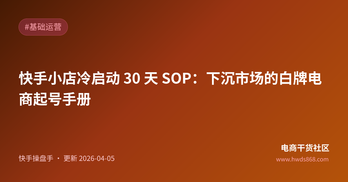 快手小店冷启动 30 天 SOP：下沉市场的白牌电商起号手册