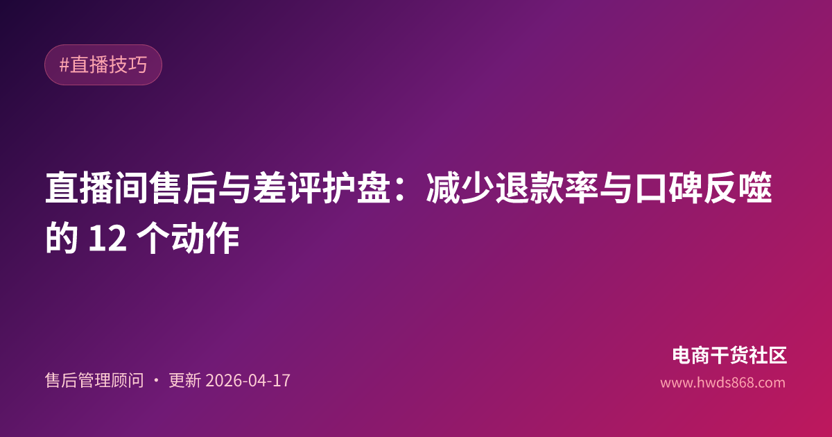 直播间售后与差评护盘：减少退款率与口碑反噬的 12 个动作