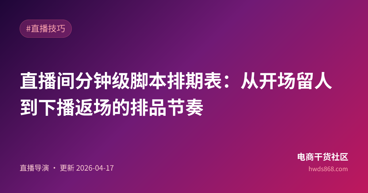 直播间分钟级脚本排期表：从开场留人到下播返场的排品节奏