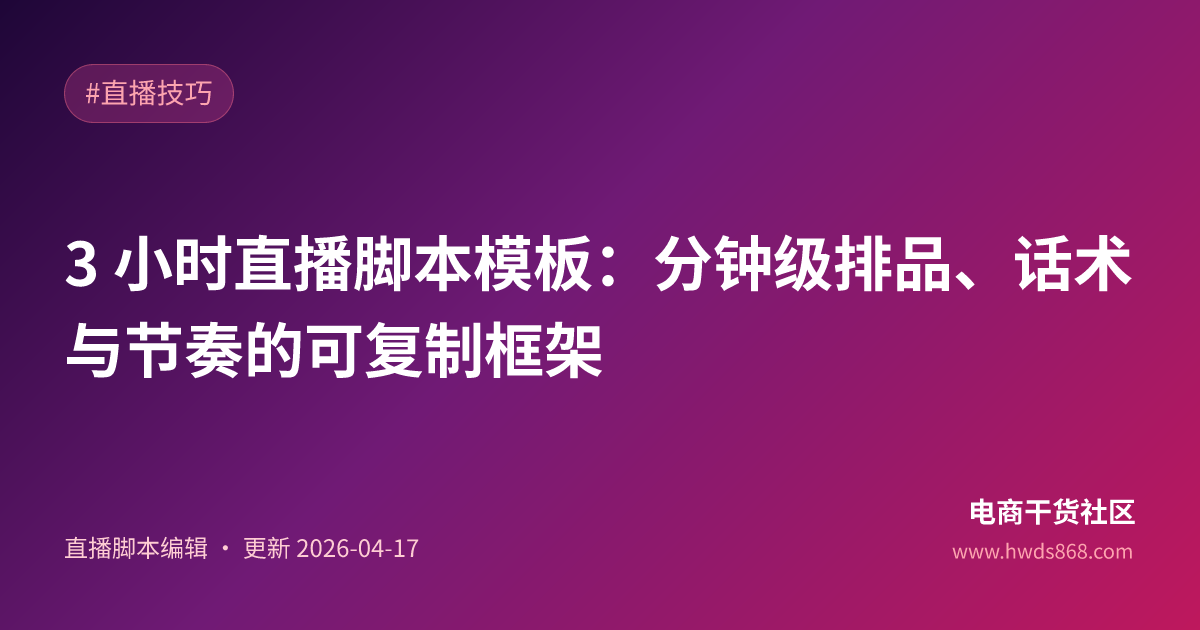 3 小时直播脚本模板：分钟级排品、话术与节奏的可复制框架