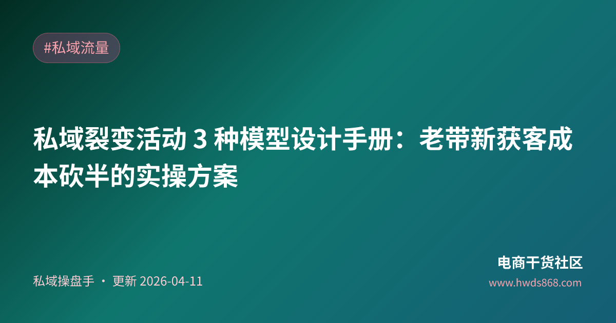 私域裂变活动 3 种模型设计手册：老带新获客成本砍半的实操方案
