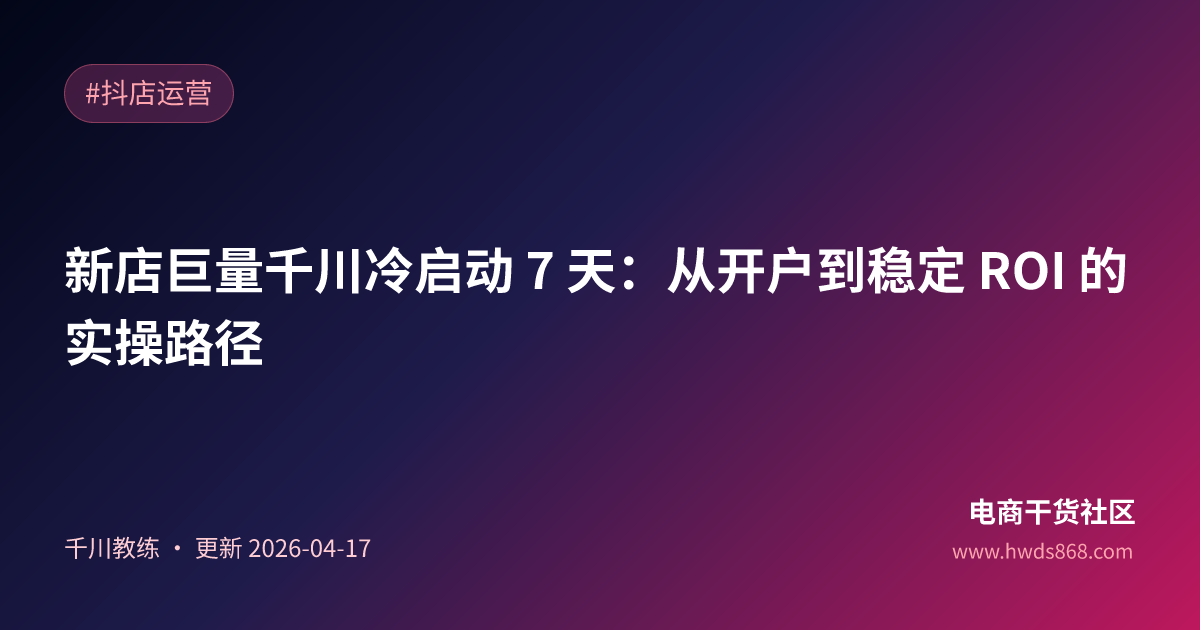 新店巨量千川冷启动 7 天：从开户到稳定 ROI 的实操路径