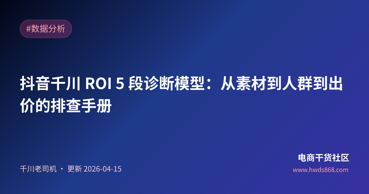 抖音千川 ROI 5 段诊断模型：从素材到人群到出价的排查手册