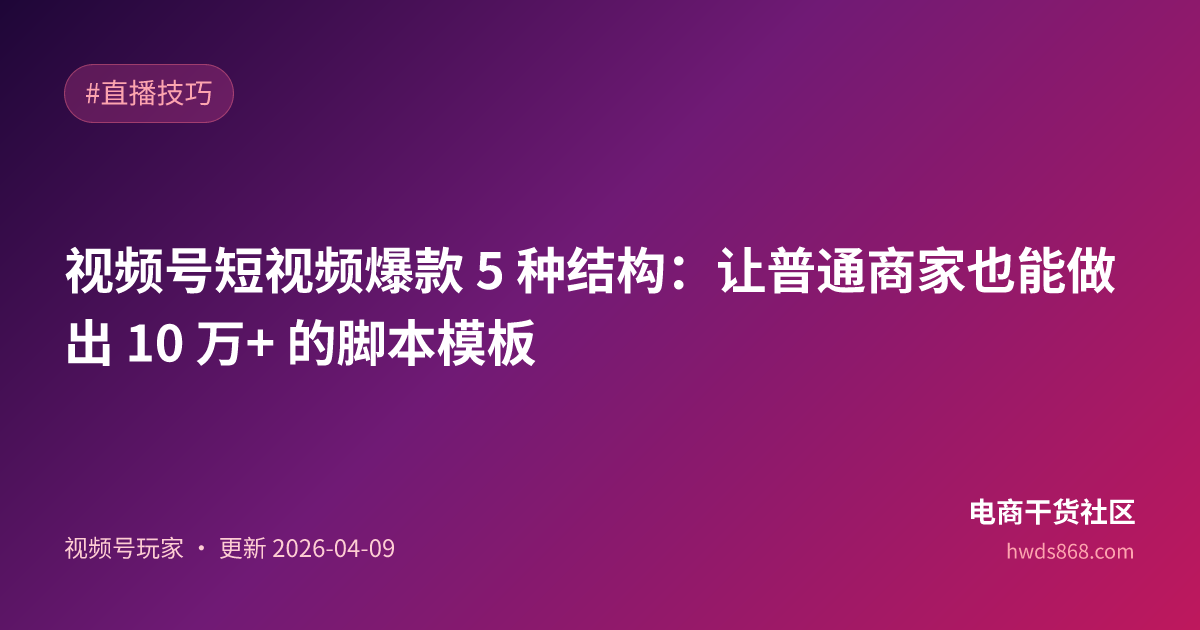 视频号短视频爆款 5 种结构：让普通商家也能做出 10 万+ 的脚本模板