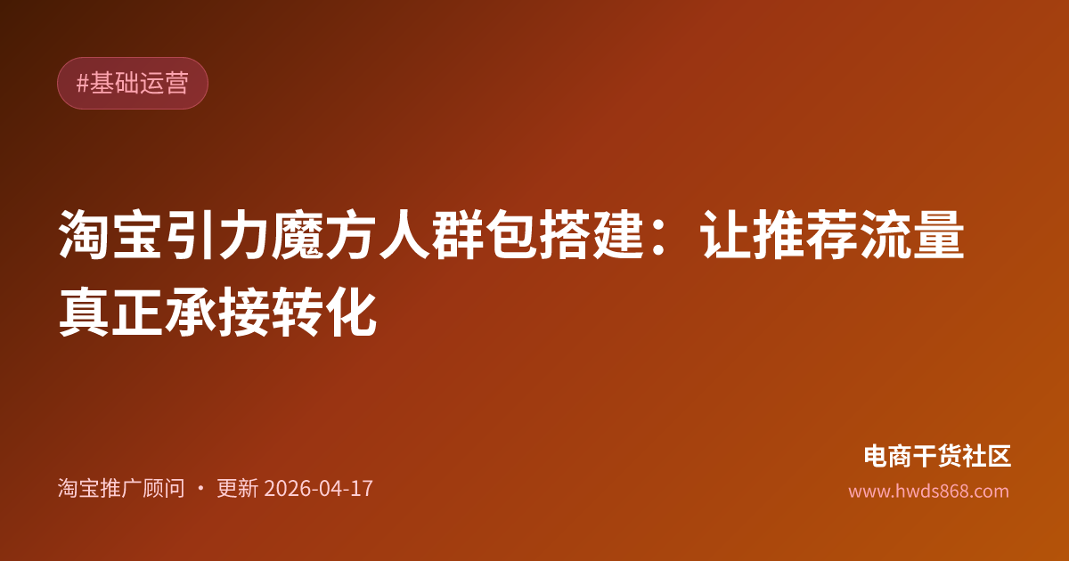淘宝引力魔方人群包搭建：让推荐流量真正承接转化