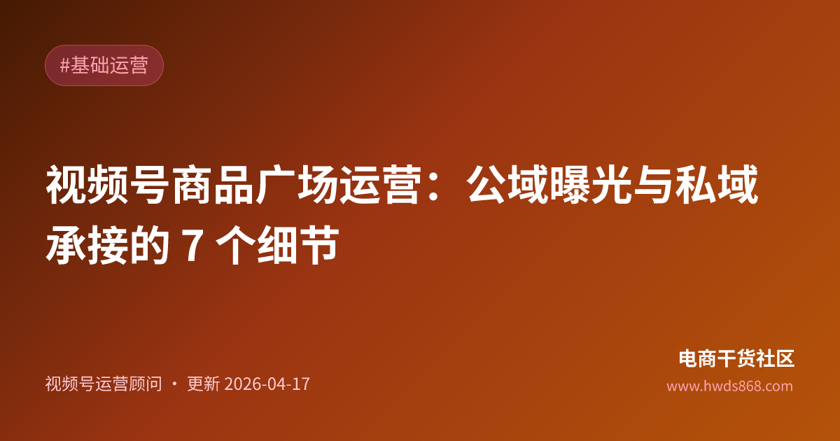 视频号商品广场运营：公域曝光与私域承接的 7 个细节