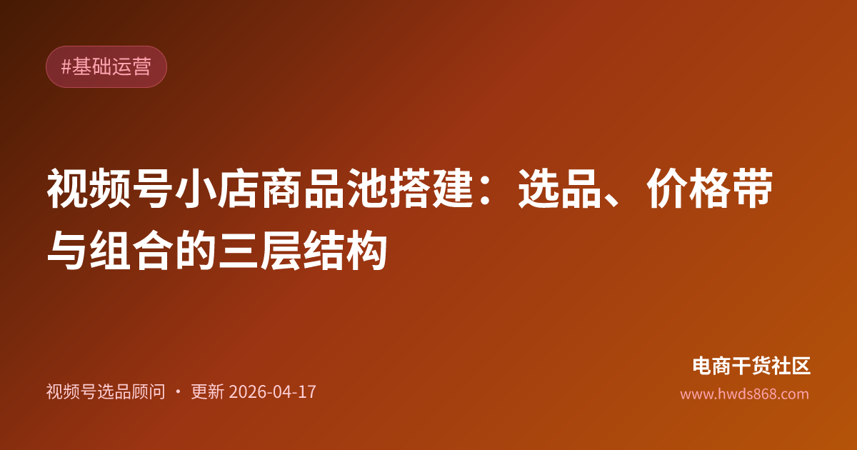 视频号小店商品池搭建：选品、价格带与组合的三层结构