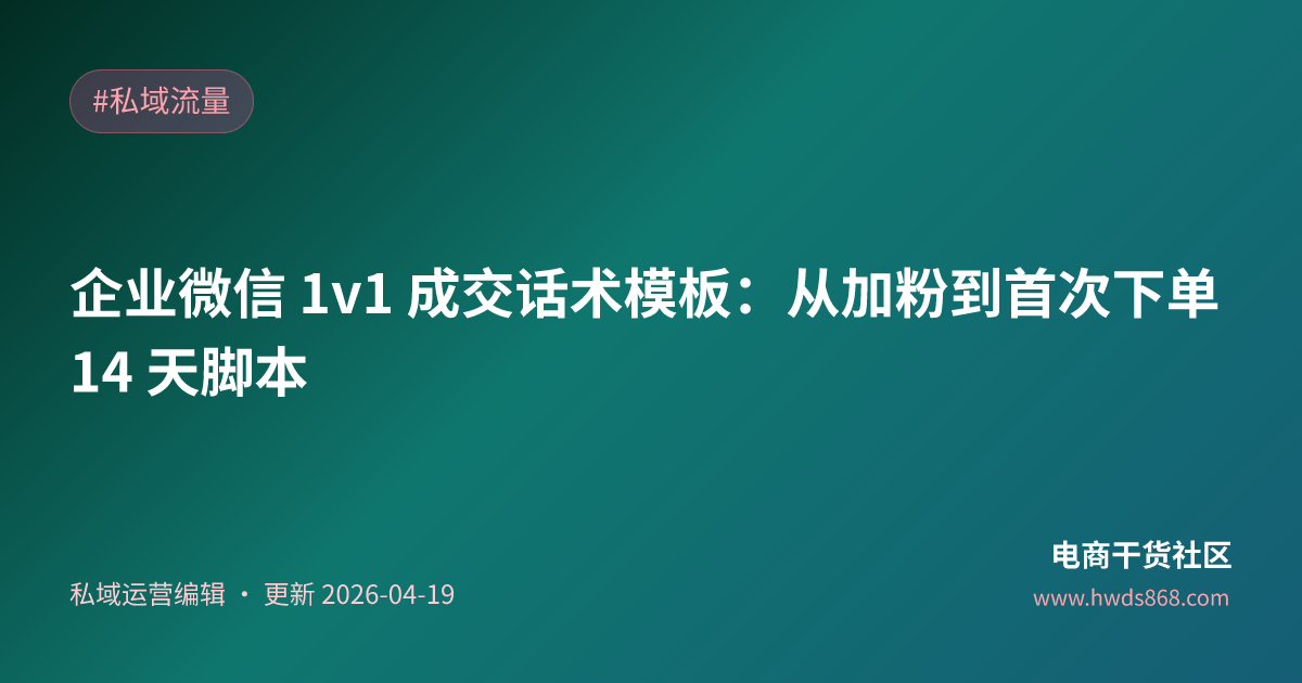 企业微信 1v1 成交话术模板：从加粉到首次下单 14 天脚本