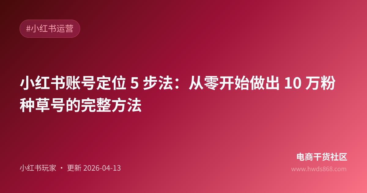 小红书账号定位 5 步法：从零开始做出 10 万粉种草号的完整方法