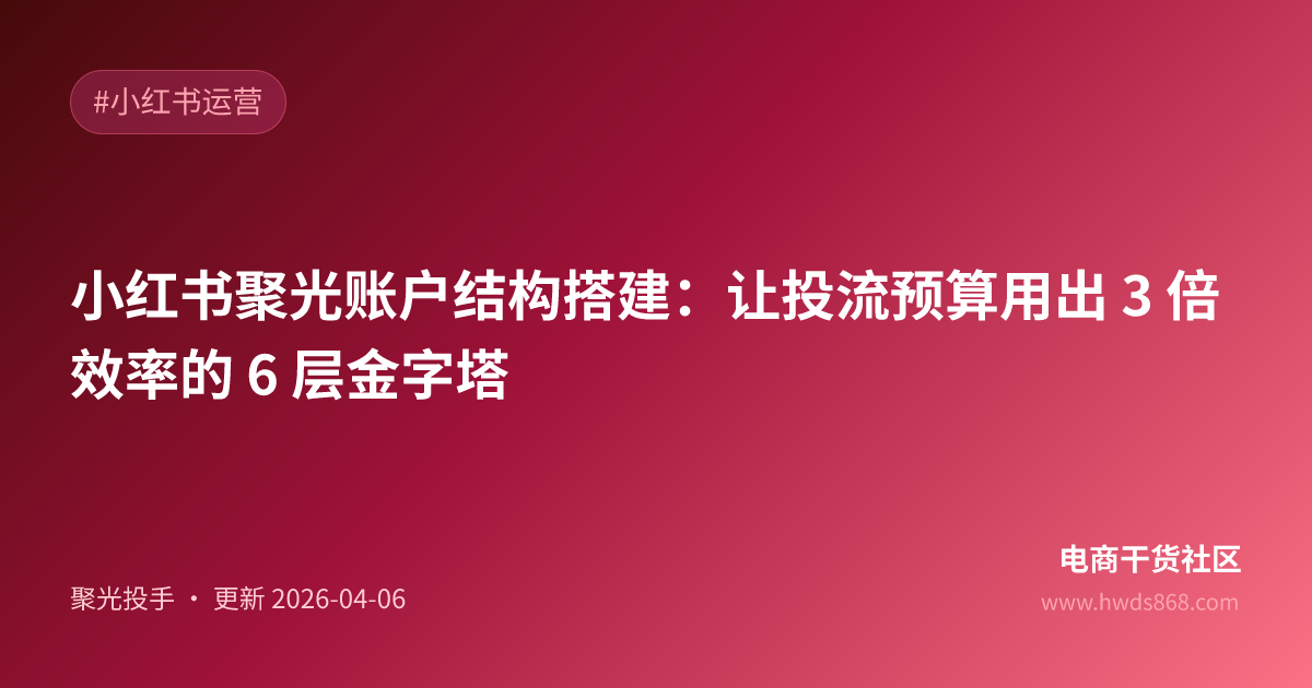 小红书聚光账户结构搭建：让投流预算用出 3 倍效率的 6 层金字塔