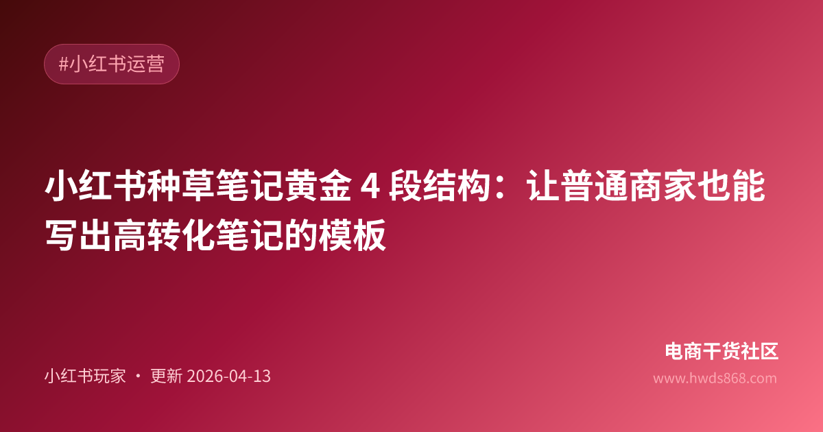 小红书种草笔记黄金 4 段结构：让普通商家也能写出高转化笔记的模板