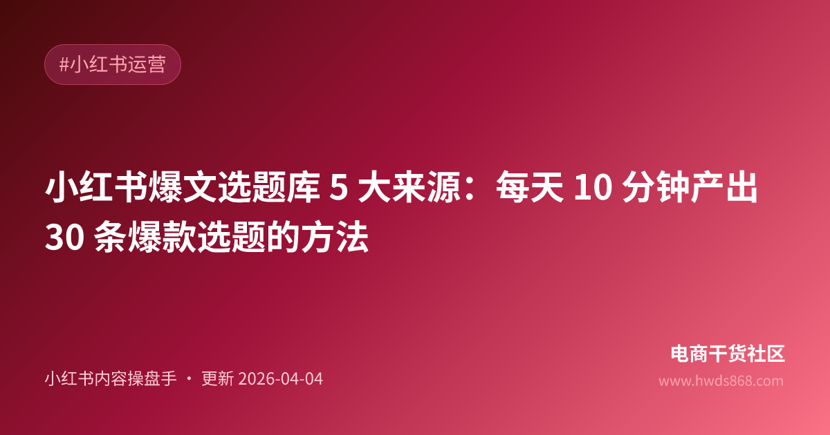 小红书爆文选题库 5 大来源：每天 10 分钟产出 30 条爆款选题的方法