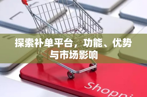 探索补单平台，功能、优势与市场影响