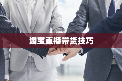 淘宝直播带货技巧