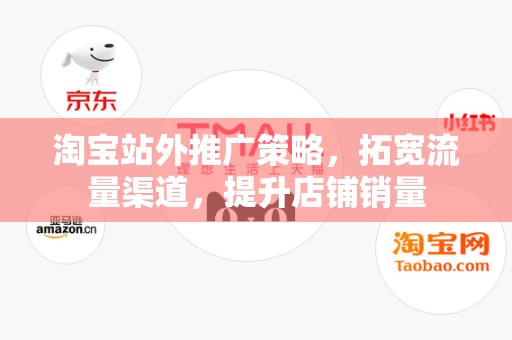 淘宝站外推广策略，拓宽流量渠道，提升店铺销量