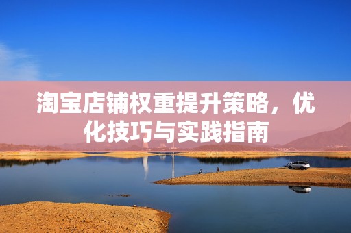 淘宝店铺权重提升策略，优化技巧与实践指南