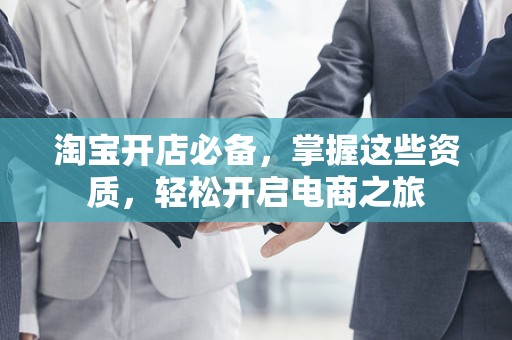 淘宝开店必备，掌握这些资质，轻松开启电商之旅