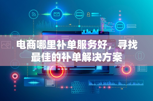 电商哪里补单服务好，寻找最佳的补单解决方案