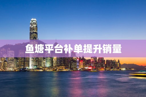 鱼塘平台补单提升销量