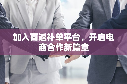 加入商返补单平台，开启电商合作新篇章