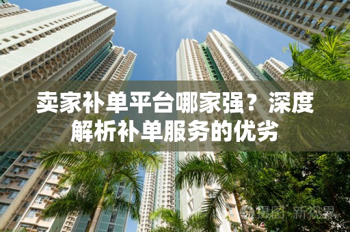 卖家补单平台哪家强？深度解析补单服务的优劣
