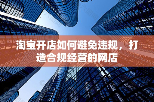淘宝开店如何避免违规，打造合规经营的网店