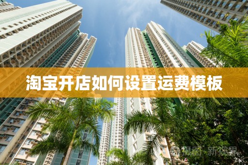 淘宝开店如何设置运费模板