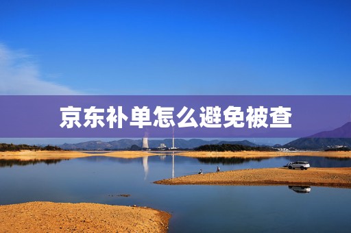 京东补单怎么避免被查