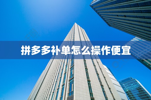 拼多多补单怎么操作便宜