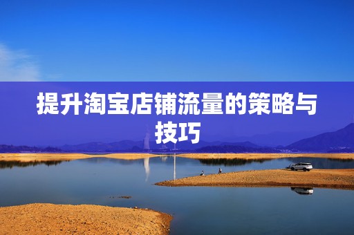 提升淘宝店铺流量的策略与技巧