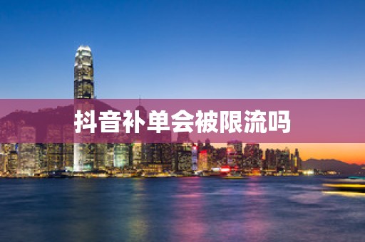 抖音补单会被限流吗