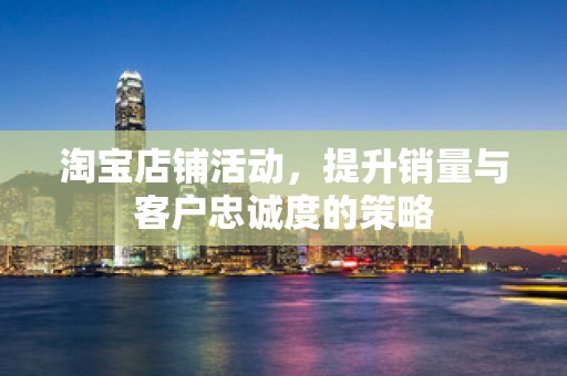 淘宝店铺活动，提升销量与客户忠诚度的策略