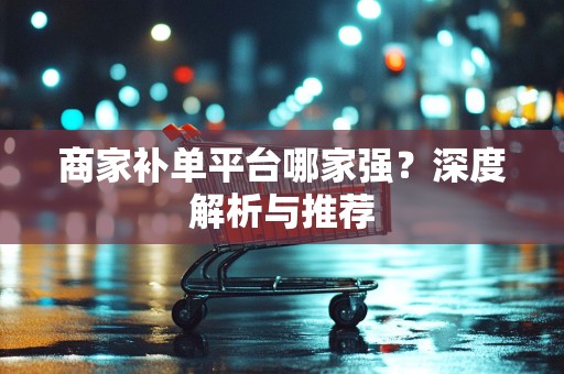 商家补单平台哪家强？深度解析与推荐