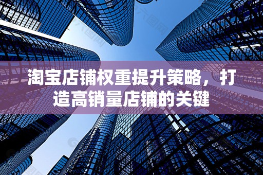 淘宝店铺权重提升策略，打造高销量店铺的关键