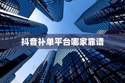 抖音补单平台哪家靠谱