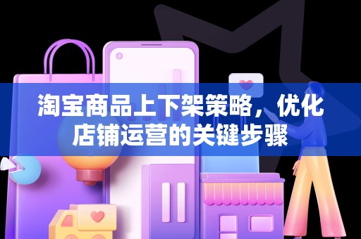 淘宝商品上下架策略，优化店铺运营的关键步骤