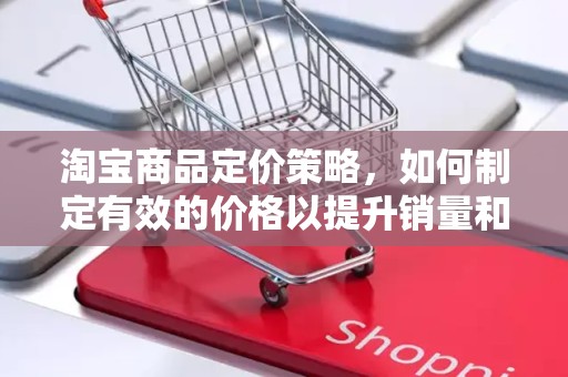 淘宝商品定价策略，如何制定有效的价格以提升销量和利润