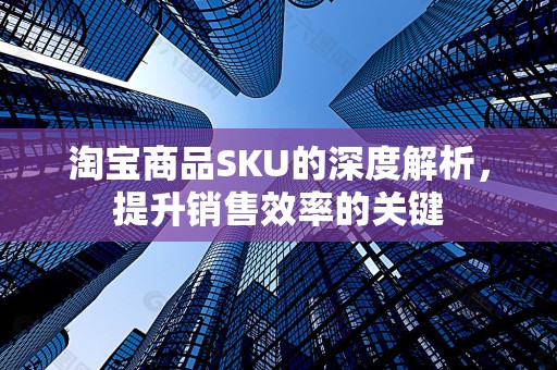 淘宝商品SKU的深度解析，提升销售效率的关键