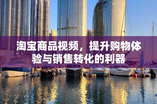 淘宝商品视频，提升购物体验与销售转化的利器