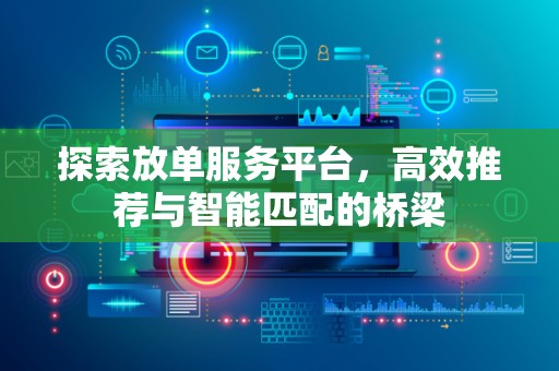 探索放单服务平台，高效推荐与智能匹配的桥梁