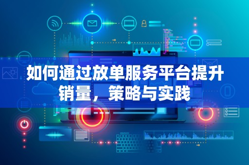 如何通过放单服务平台提升销量，策略与实践